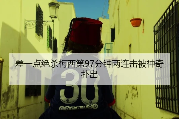 差一点绝杀梅西第97分钟两连击被神奇扑出